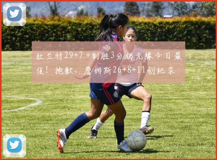 杜兰特29+7 +制胜3分仍无缘今日最佳！抱歉，詹姆斯26+8+11创纪录