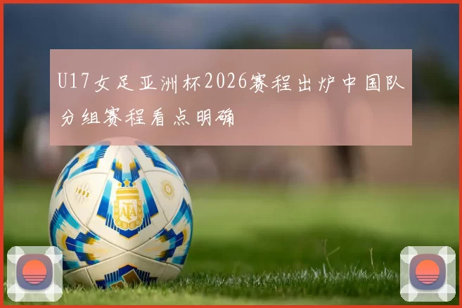 U17女足亚洲杯2026赛程出炉中国队分组赛程看点明确