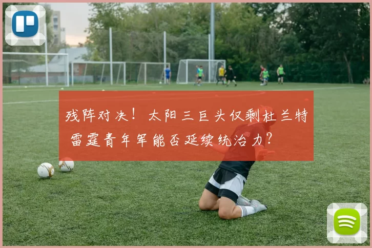 残阵对决！太阳三巨头仅剩杜兰特 雷霆青年军能否延续统治力？