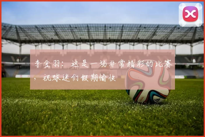 李金羽：这是一场非常精彩的比赛，祝球迷们假期愉快