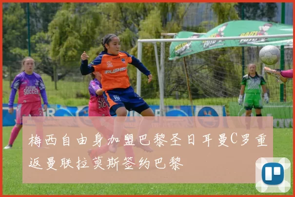 梅西自由身加盟巴黎圣日耳曼C罗重返曼联拉莫斯签约巴黎