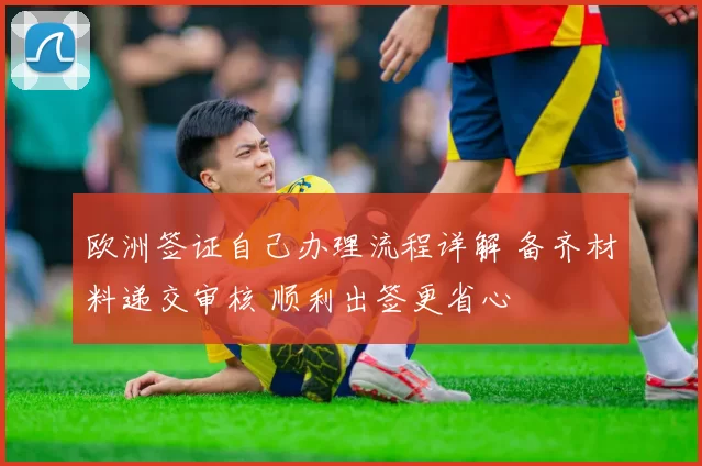 欧洲签证自己办理流程详解 备齐材料递交审核 顺利出签更省心