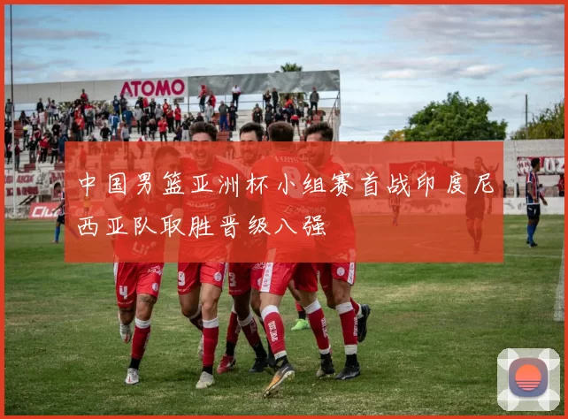 中国男篮亚洲杯小组赛首战印度尼西亚队取胜晋级八强