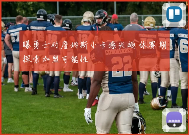 曝勇士对詹姆斯小卡感兴趣 休赛期探索加盟可能性