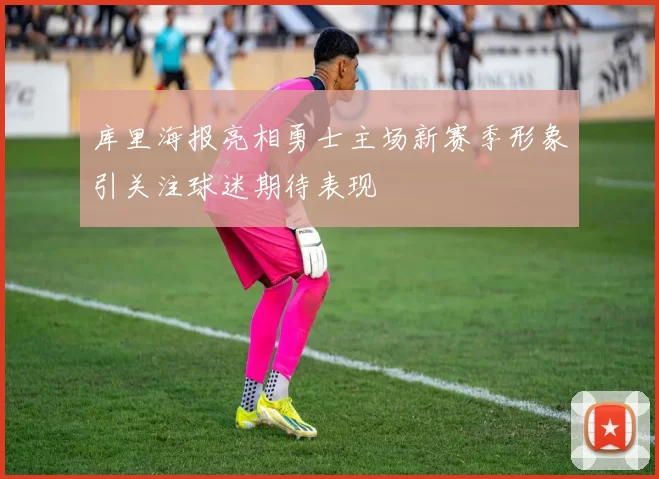 库里海报亮相勇士主场新赛季形象引关注球迷期待表现