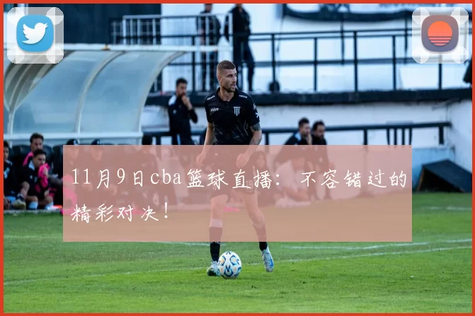 11月9日cba篮球直播:不容错过的精彩对决!