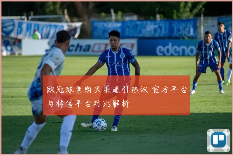 欧冠球票购买渠道引热议 官方平台与转售平台对比解析