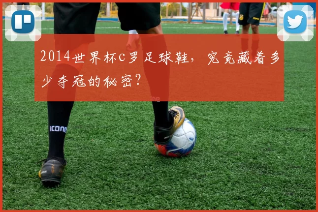 2014世界杯c罗足球鞋,究竟藏着多少夺冠的秘密?