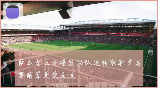 萨本李三分爆发助队逆转取胜季后赛前景更受关注