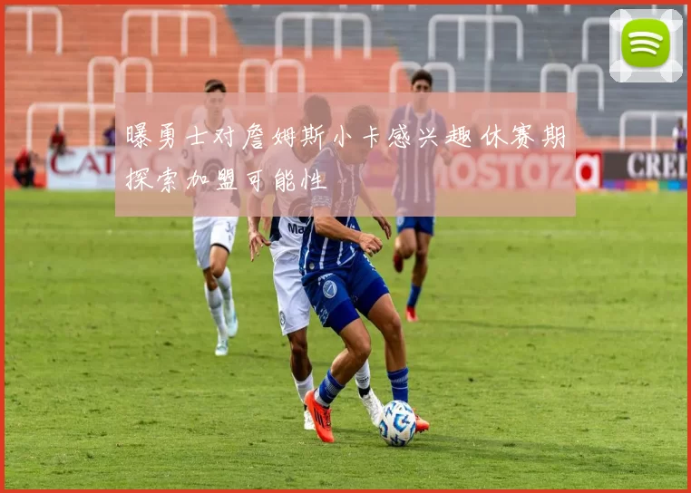 曝勇士对詹姆斯小卡感兴趣 休赛期探索加盟可能性