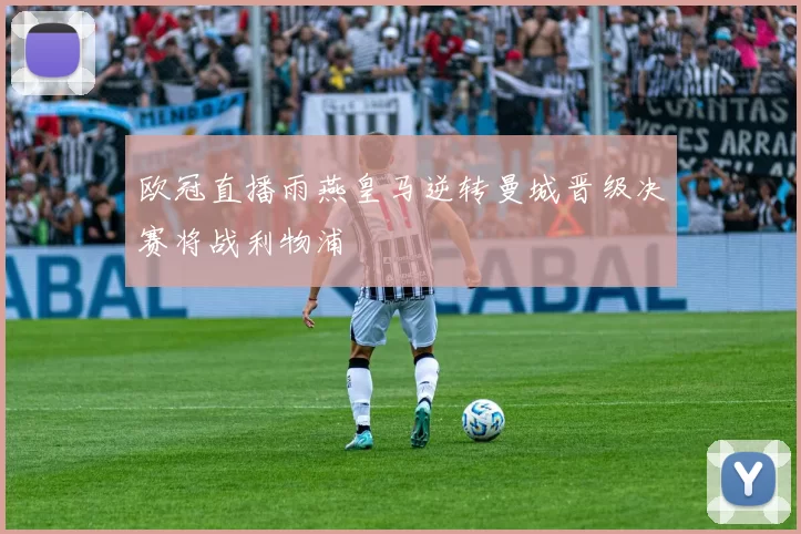 欧冠直播雨燕皇马逆转曼城晋级决赛将战利物浦