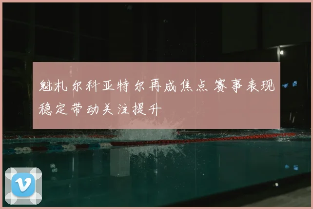 魁札尔科亚特尔再成焦点 赛事表现稳定带动关注提升