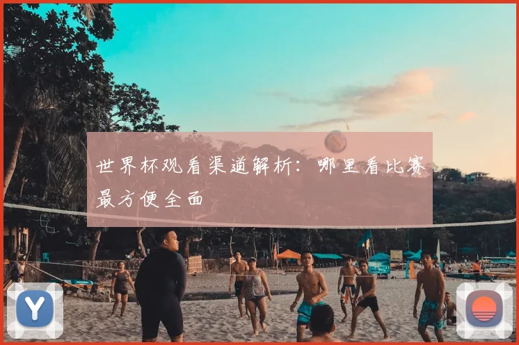世界杯观看渠道解析：哪里看比赛最方便全面