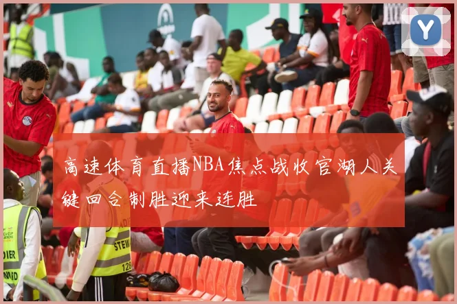 高速体育直播NBA焦点战收官湖人关键回合制胜迎来连胜