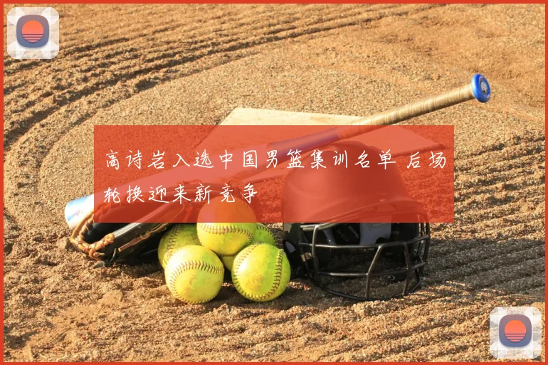 高诗岩入选中国男篮集训名单 后场轮换迎来新竞争