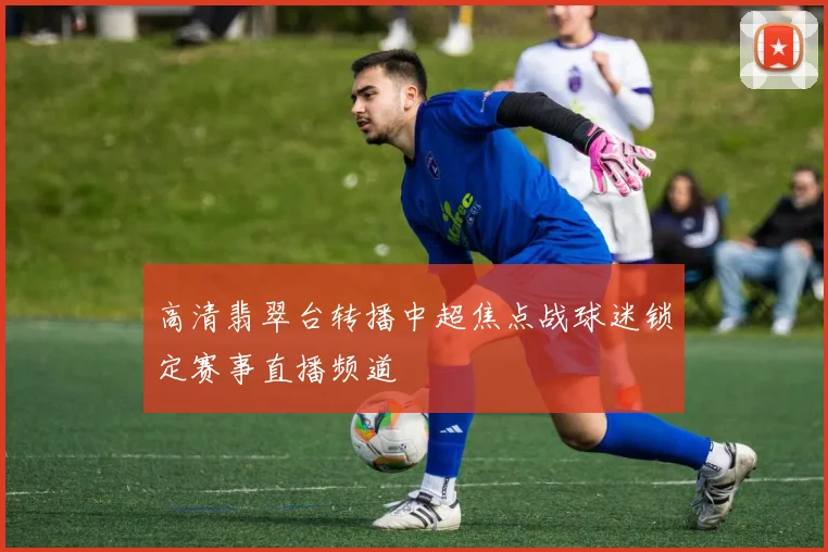 高清翡翠台转播中超焦点战球迷锁定赛事直播频道