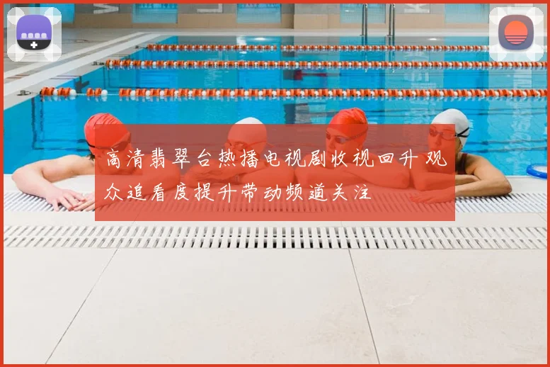 高清翡翠台热播电视剧收视回升 观众追看度提升带动频道关注