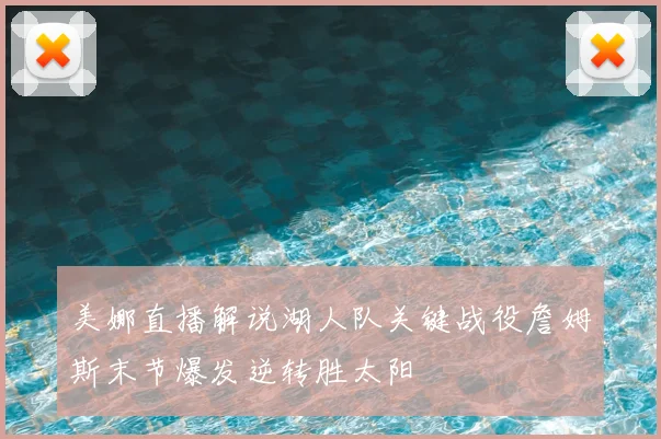 美娜直播解说湖人队关键战役詹姆斯末节爆发逆转胜太阳