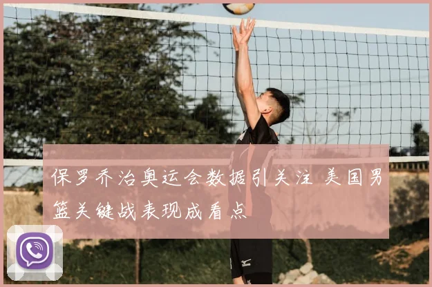 保罗乔治奥运会数据引关注 美国男篮关键战表现成看点