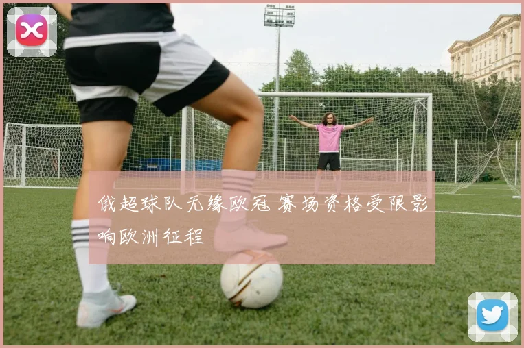 俄超球队无缘欧冠 赛场资格受限影响欧洲征程
