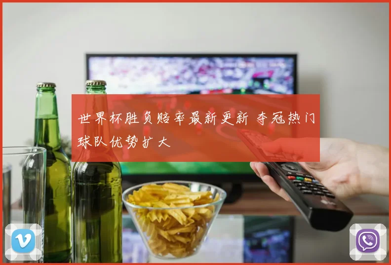 世界杯胜负赔率最新更新 夺冠热门球队优势扩大