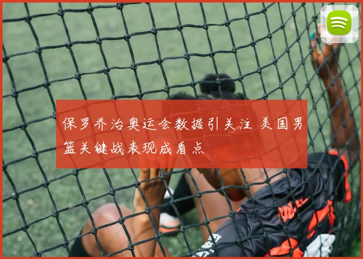 保罗乔治奥运会数据引关注 美国男篮关键战表现成看点