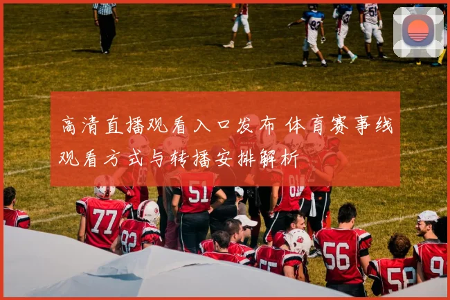 高清直播观看入口发布 体育赛事线观看方式与转播安排解析