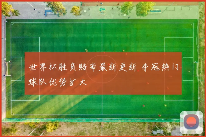 世界杯胜负赔率最新更新 夺冠热门球队优势扩大