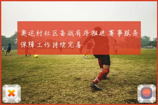 奥运村社区备战有序推进 赛事服务保障工作持续完善