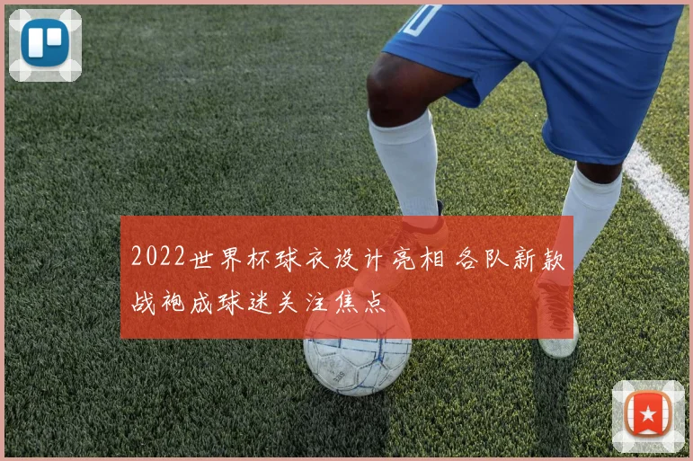 2022世界杯球衣设计亮相 各队新款战袍成球迷关注焦点